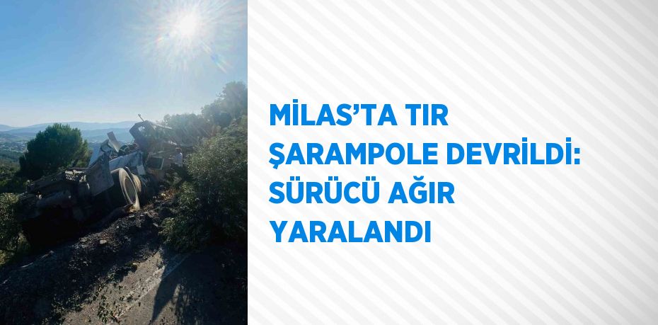 MİLAS’TA TIR ŞARAMPOLE DEVRİLDİ: SÜRÜCÜ AĞIR YARALANDI
