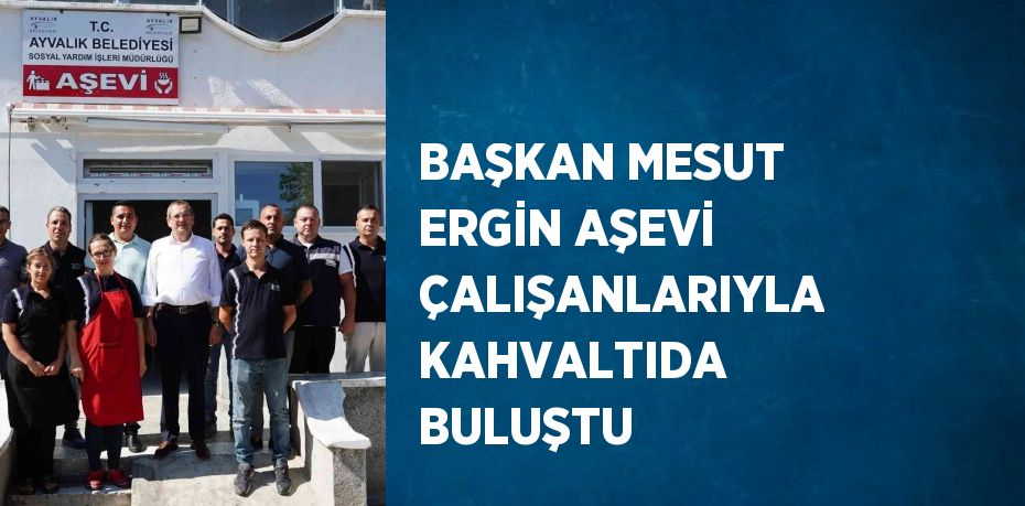 BAŞKAN MESUT ERGİN AŞEVİ ÇALIŞANLARIYLA KAHVALTIDA BULUŞTU