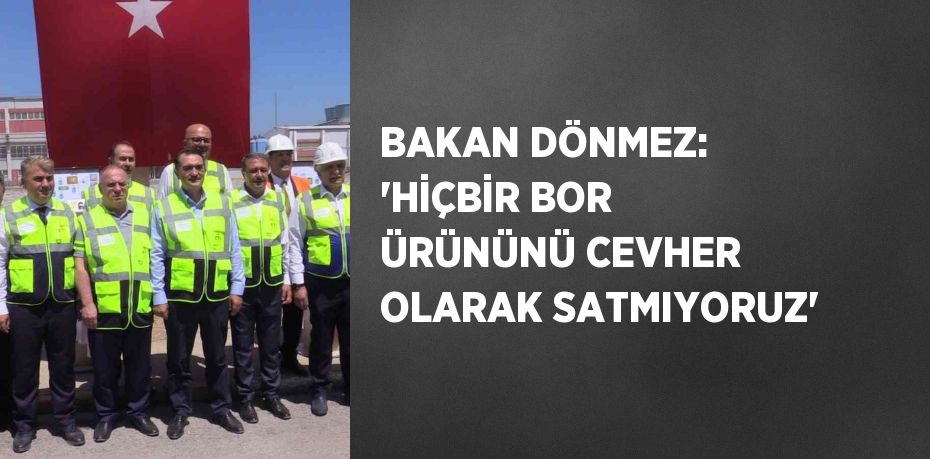 BAKAN DÖNMEZ: 'HİÇBİR BOR ÜRÜNÜNÜ CEVHER OLARAK SATMIYORUZ'