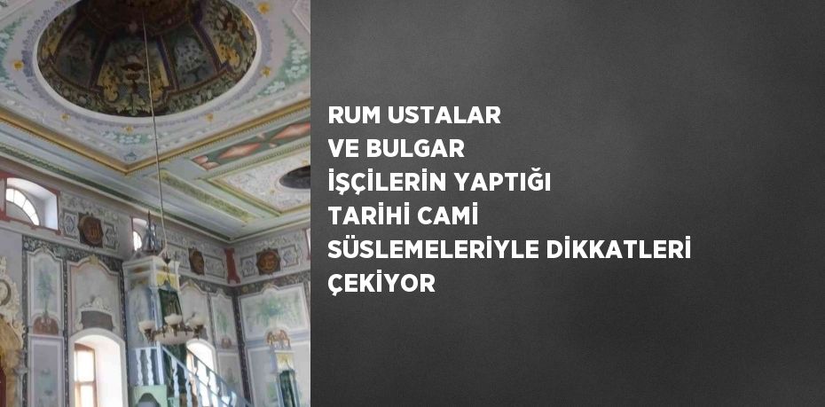 RUM USTALAR VE BULGAR İŞÇİLERİN YAPTIĞI TARİHİ CAMİ SÜSLEMELERİYLE DİKKATLERİ ÇEKİYOR