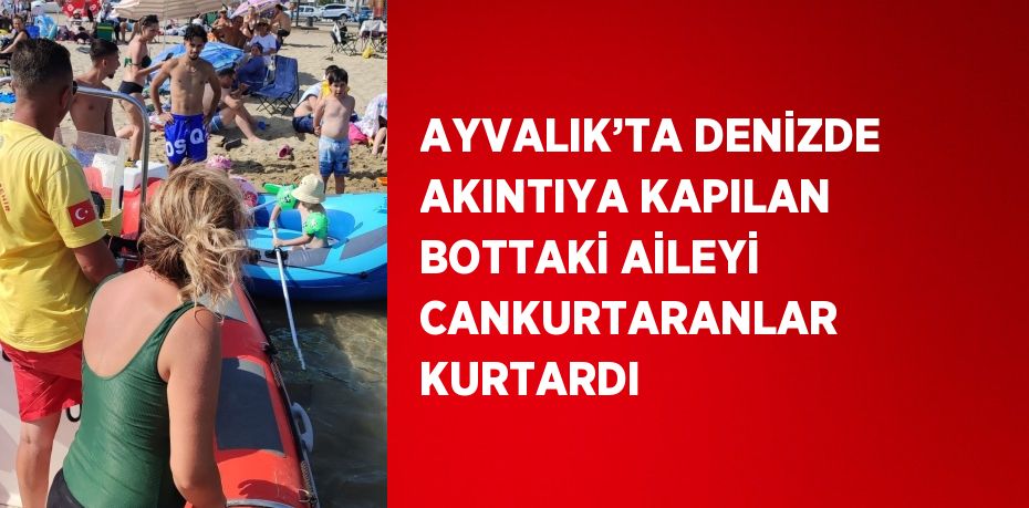 AYVALIK’TA DENİZDE AKINTIYA KAPILAN BOTTAKİ AİLEYİ CANKURTARANLAR KURTARDI