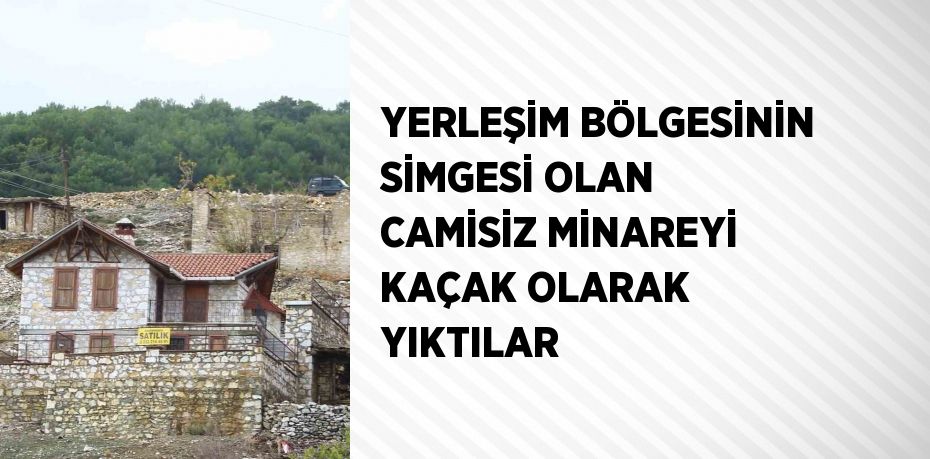 YERLEŞİM BÖLGESİNİN SİMGESİ OLAN CAMİSİZ MİNAREYİ KAÇAK OLARAK YIKTILAR