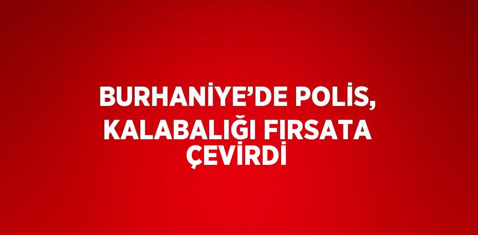 BURHANİYE’DE POLİS, KALABALIĞI FIRSATA ÇEVİRDİ