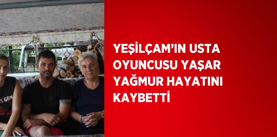 YEŞİLÇAM’IN USTA OYUNCUSU YAŞAR YAĞMUR HAYATINI KAYBETTİ