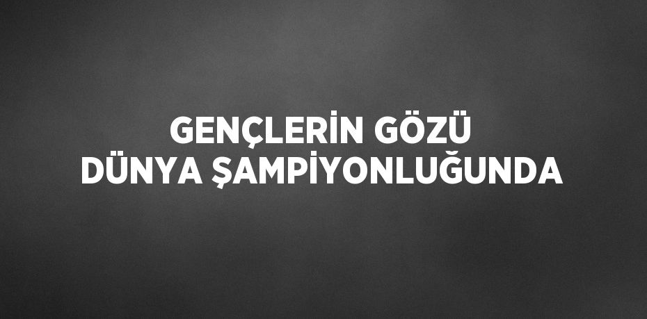 GENÇLERİN GÖZÜ DÜNYA ŞAMPİYONLUĞUNDA