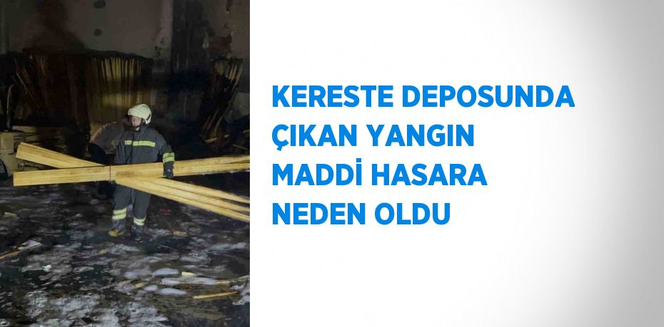 KERESTE DEPOSUNDA ÇIKAN YANGIN MADDİ HASARA NEDEN OLDU