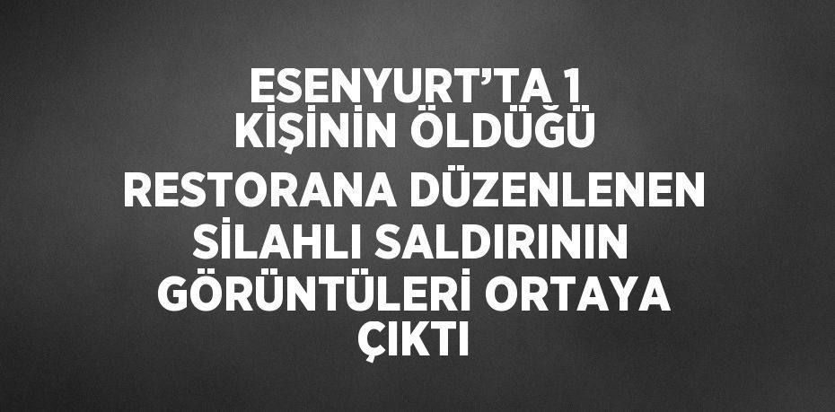 ESENYURT’TA 1 KİŞİNİN ÖLDÜĞÜ RESTORANA DÜZENLENEN SİLAHLI SALDIRININ GÖRÜNTÜLERİ ORTAYA ÇIKTI