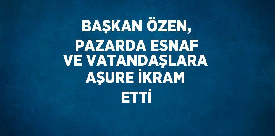 BAŞKAN ÖZEN, PAZARDA ESNAF VE VATANDAŞLARA AŞURE İKRAM ETTİ