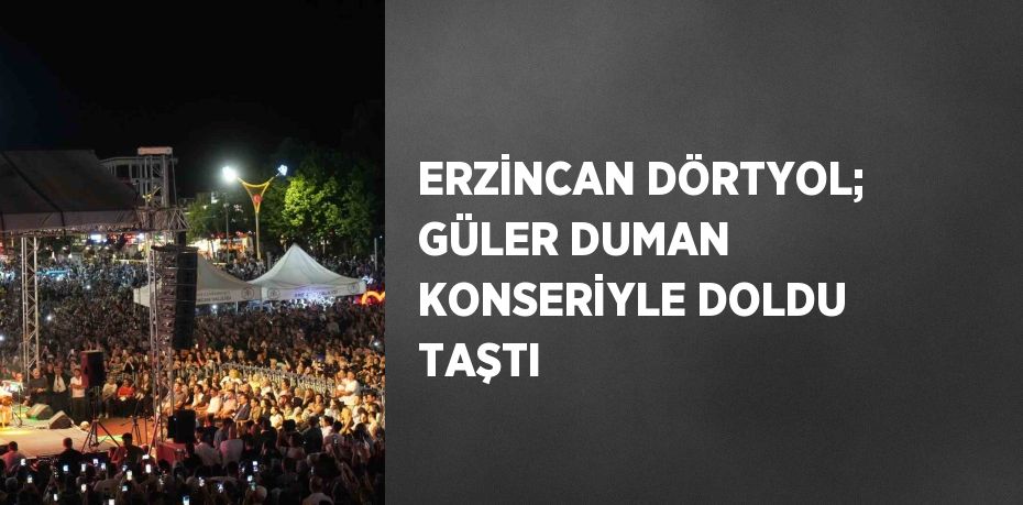 ERZİNCAN DÖRTYOL; GÜLER DUMAN KONSERİYLE DOLDU TAŞTI