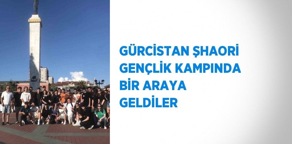 GÜRCİSTAN ŞHAORİ GENÇLİK KAMPINDA BİR ARAYA GELDİLER