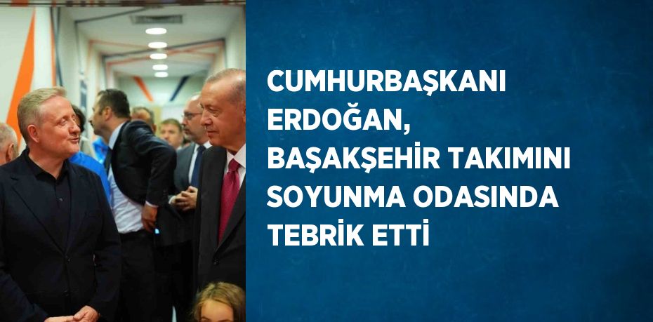 CUMHURBAŞKANI ERDOĞAN, BAŞAKŞEHİR TAKIMINI SOYUNMA ODASINDA TEBRİK ETTİ