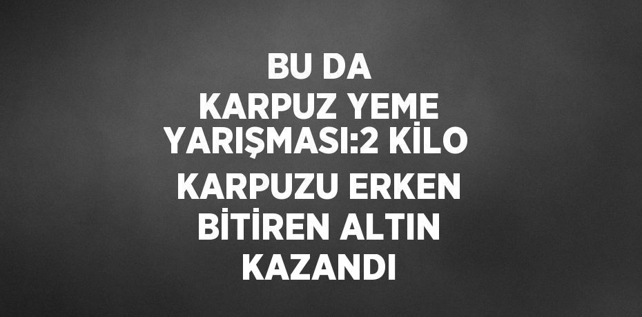 BU DA KARPUZ YEME YARIŞMASI:2 KİLO KARPUZU ERKEN BİTİREN ALTIN KAZANDI