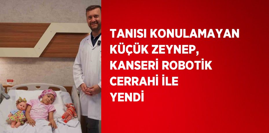 TANISI KONULAMAYAN KÜÇÜK ZEYNEP, KANSERİ ROBOTİK CERRAHİ İLE YENDİ