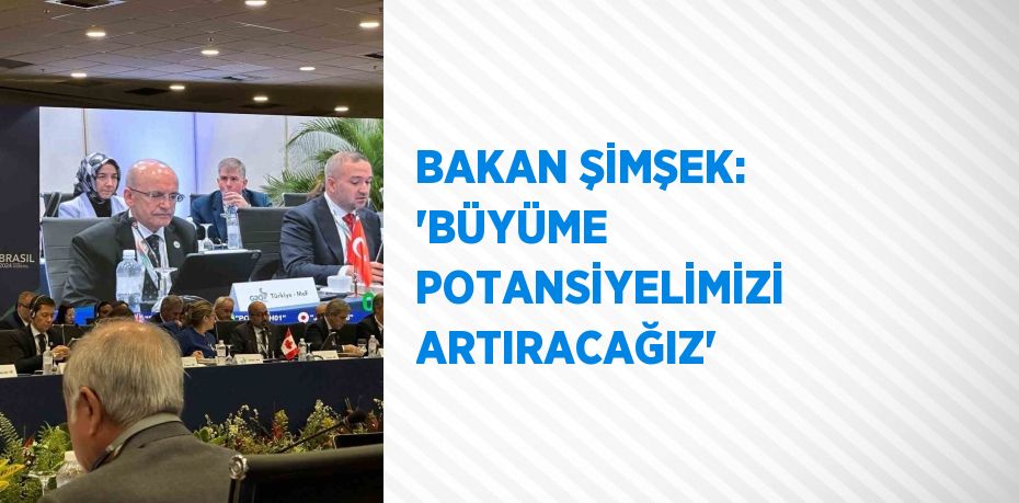 BAKAN ŞİMŞEK: 'BÜYÜME POTANSİYELİMİZİ ARTIRACAĞIZ'