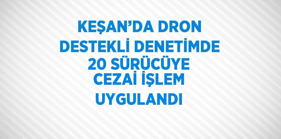 KEŞAN’DA DRON DESTEKLİ DENETİMDE 20 SÜRÜCÜYE CEZAİ İŞLEM UYGULANDI