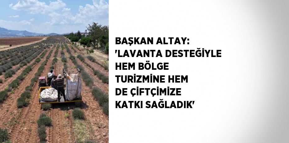 BAŞKAN ALTAY: 'LAVANTA DESTEĞİYLE HEM BÖLGE TURİZMİNE HEM DE ÇİFTÇİMİZE KATKI SAĞLADIK'