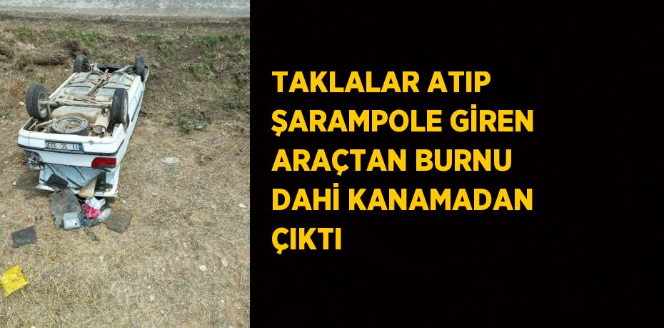 TAKLALAR ATIP ŞARAMPOLE GİREN ARAÇTAN BURNU DAHİ KANAMADAN ÇIKTI