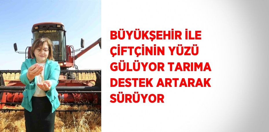 BÜYÜKŞEHİR İLE ÇİFTÇİNİN YÜZÜ GÜLÜYOR TARIMA DESTEK ARTARAK SÜRÜYOR