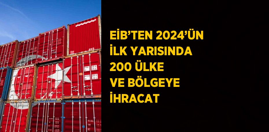 EİB’TEN 2024’ÜN İLK YARISINDA 200 ÜLKE VE BÖLGEYE İHRACAT