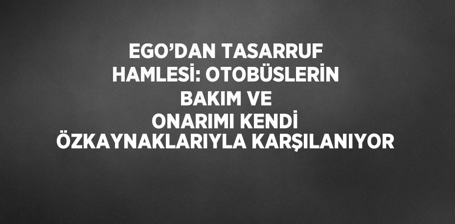 EGO’DAN TASARRUF HAMLESİ: OTOBÜSLERİN BAKIM VE ONARIMI KENDİ ÖZKAYNAKLARIYLA KARŞILANIYOR