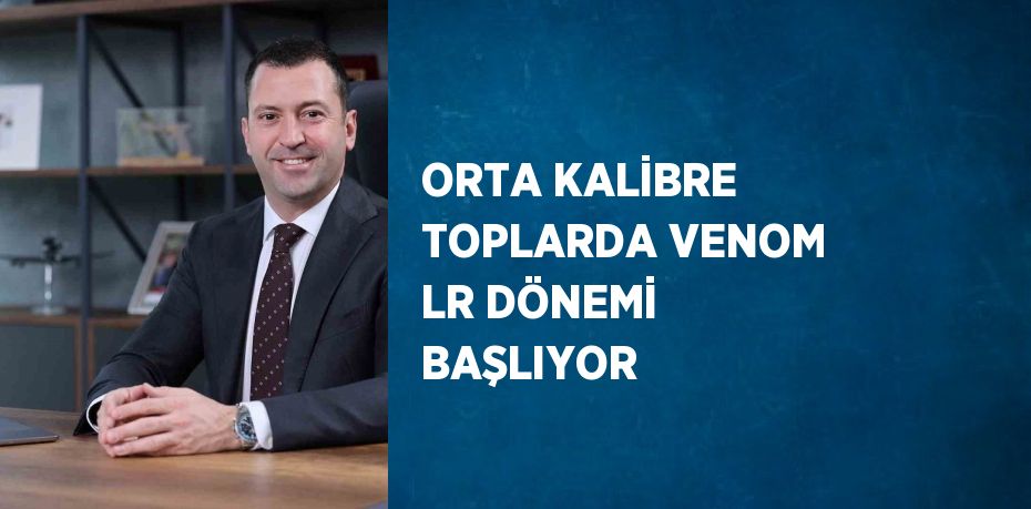 ORTA KALİBRE TOPLARDA VENOM LR DÖNEMİ BAŞLIYOR