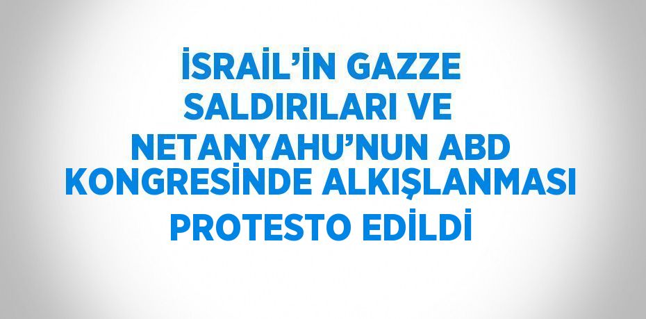 İSRAİL’İN GAZZE SALDIRILARI VE NETANYAHU’NUN ABD KONGRESİNDE ALKIŞLANMASI PROTESTO EDİLDİ