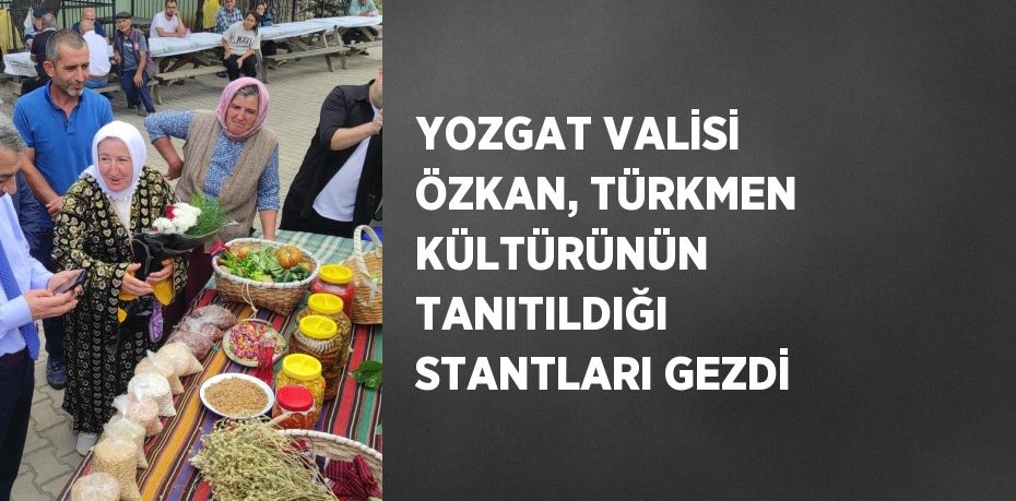 YOZGAT VALİSİ ÖZKAN, TÜRKMEN KÜLTÜRÜNÜN TANITILDIĞI STANTLARI GEZDİ