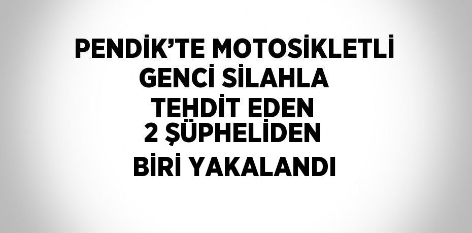 PENDİK’TE MOTOSİKLETLİ GENCİ SİLAHLA TEHDİT EDEN 2 ŞÜPHELİDEN BİRİ YAKALANDI