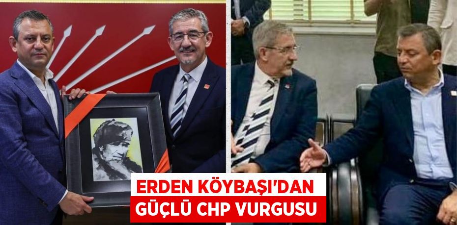 ERDEN KÖYBAŞI’DAN  GÜÇLÜ CHP VURGUSU