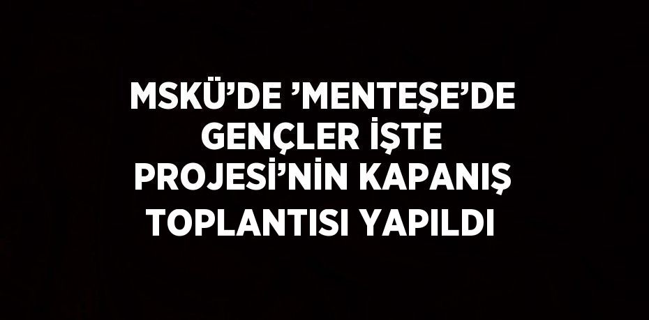 MSKÜ’DE ’MENTEŞE’DE GENÇLER İŞTE PROJESİ’NİN KAPANIŞ TOPLANTISI YAPILDI