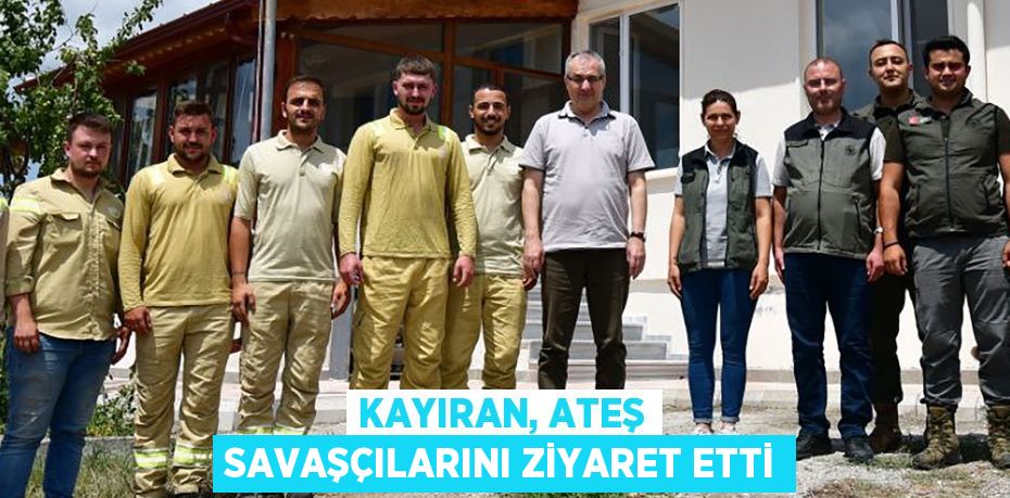 KAYIRAN, ATEŞ SAVAŞÇILARINI ZİYARET ETTİ