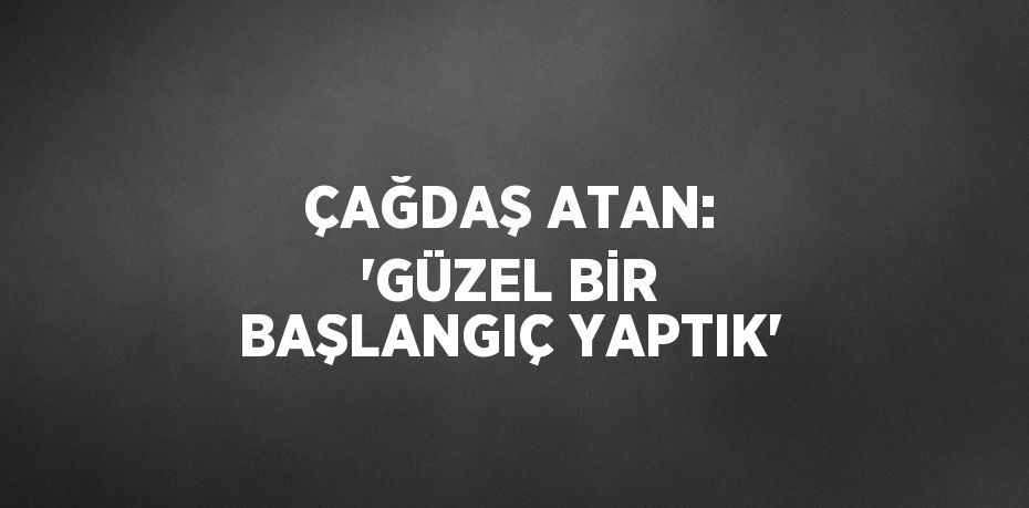 ÇAĞDAŞ ATAN: 'GÜZEL BİR BAŞLANGIÇ YAPTIK'