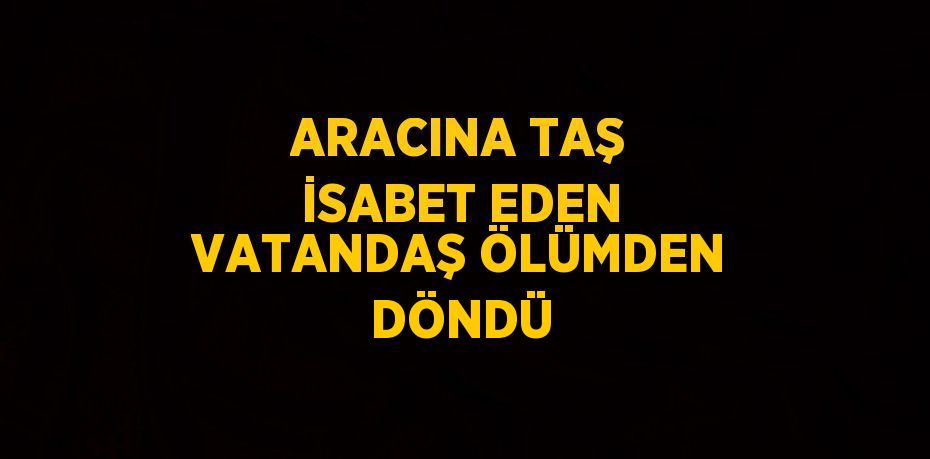 ARACINA TAŞ İSABET EDEN VATANDAŞ ÖLÜMDEN DÖNDÜ