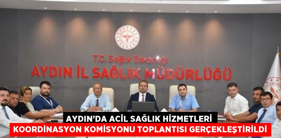 AYDIN’DA ACİL SAĞLIK HİZMETLERİ KOORDİNASYON KOMİSYONU TOPLANTISI GERÇEKLEŞTİRİLDİ