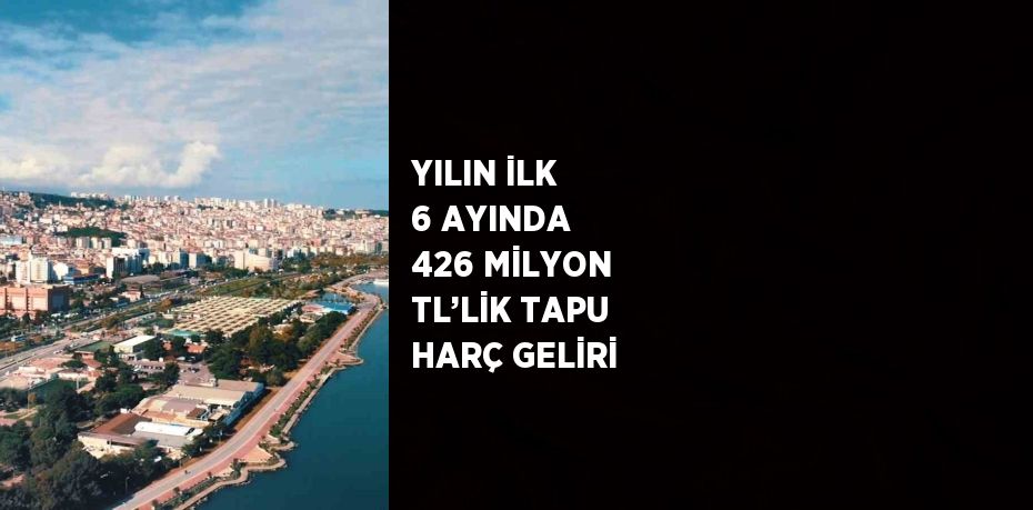 YILIN İLK 6 AYINDA 426 MİLYON TL’LİK TAPU HARÇ GELİRİ