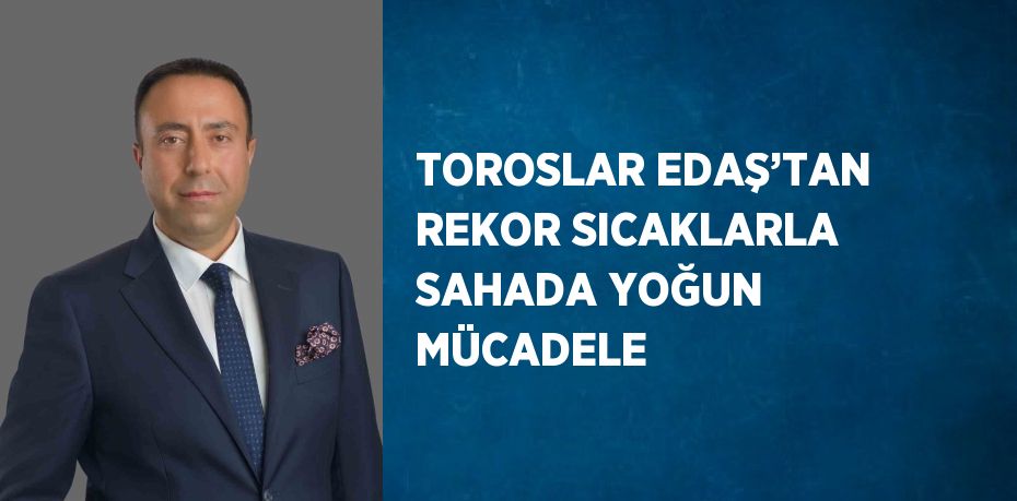 TOROSLAR EDAŞ’TAN REKOR SICAKLARLA SAHADA YOĞUN MÜCADELE