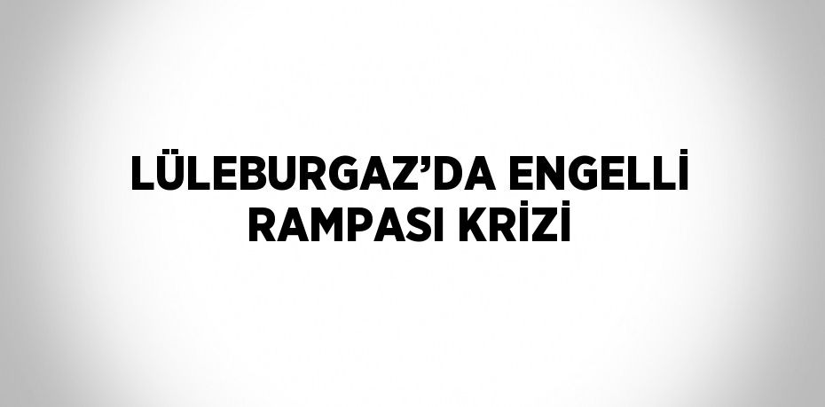 LÜLEBURGAZ’DA ENGELLİ RAMPASI KRİZİ