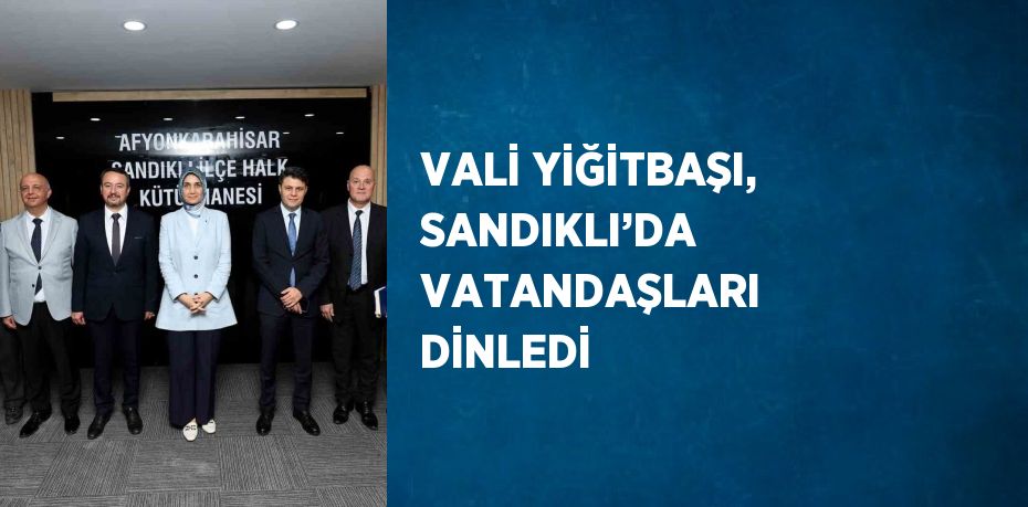 VALİ YİĞİTBAŞI, SANDIKLI’DA VATANDAŞLARI DİNLEDİ