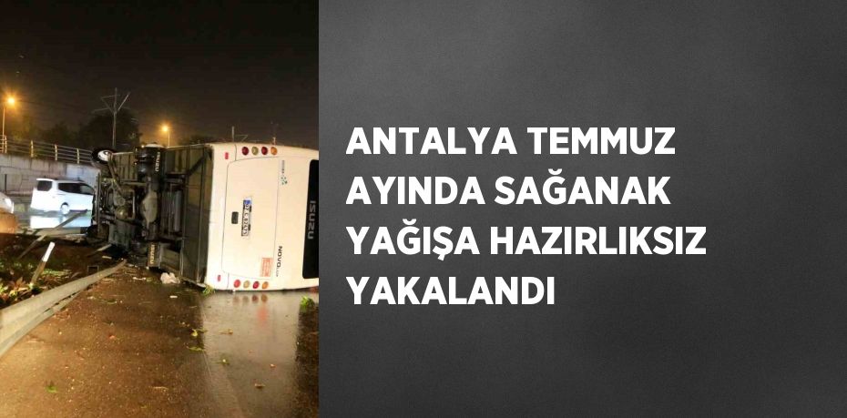 ANTALYA TEMMUZ AYINDA SAĞANAK YAĞIŞA HAZIRLIKSIZ YAKALANDI