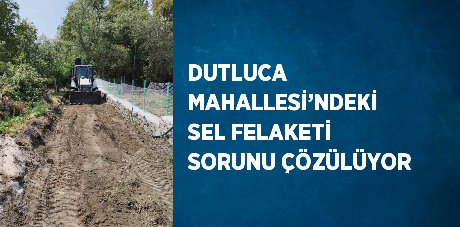 DUTLUCA MAHALLESİ’NDEKİ SEL FELAKETİ SORUNU ÇÖZÜLÜYOR