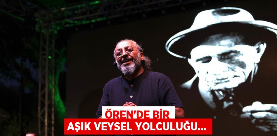 ÖREN’DE BİR AŞIK VEYSEL YOLCULUĞU…