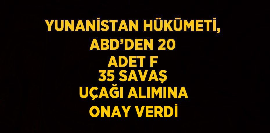 YUNANİSTAN HÜKÜMETİ, ABD’DEN 20 ADET F 35 SAVAŞ UÇAĞI ALIMINA ONAY VERDİ