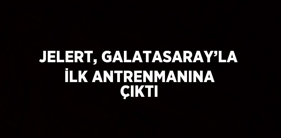 JELERT, GALATASARAY’LA İLK ANTRENMANINA ÇIKTI