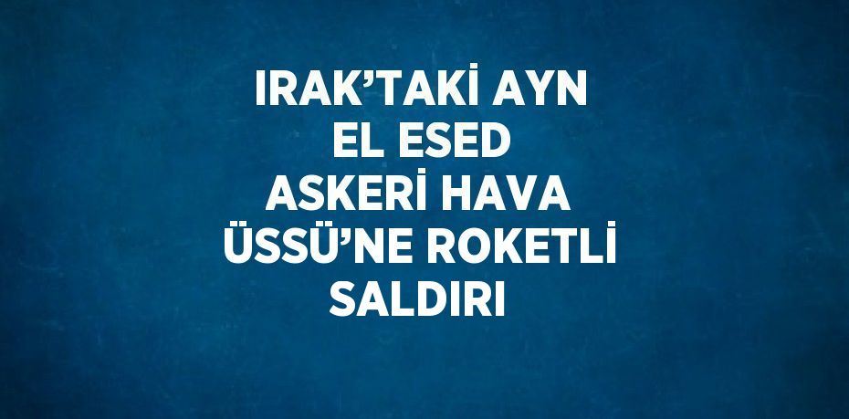 IRAK’TAKİ AYN EL ESED ASKERİ HAVA ÜSSÜ’NE ROKETLİ SALDIRI