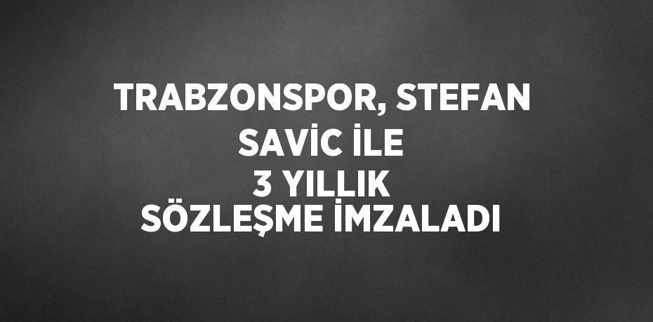 TRABZONSPOR, STEFAN SAVİC İLE 3 YILLIK SÖZLEŞME İMZALADI