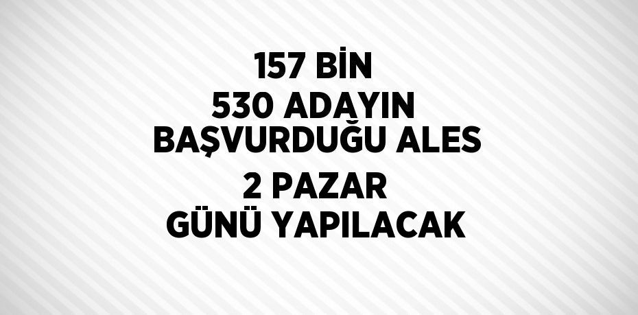 157 BİN 530 ADAYIN BAŞVURDUĞU ALES 2 PAZAR GÜNÜ YAPILACAK