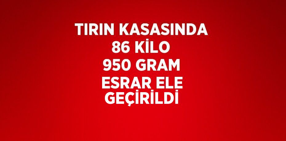 TIRIN KASASINDA 86 KİLO 950 GRAM ESRAR ELE GEÇİRİLDİ