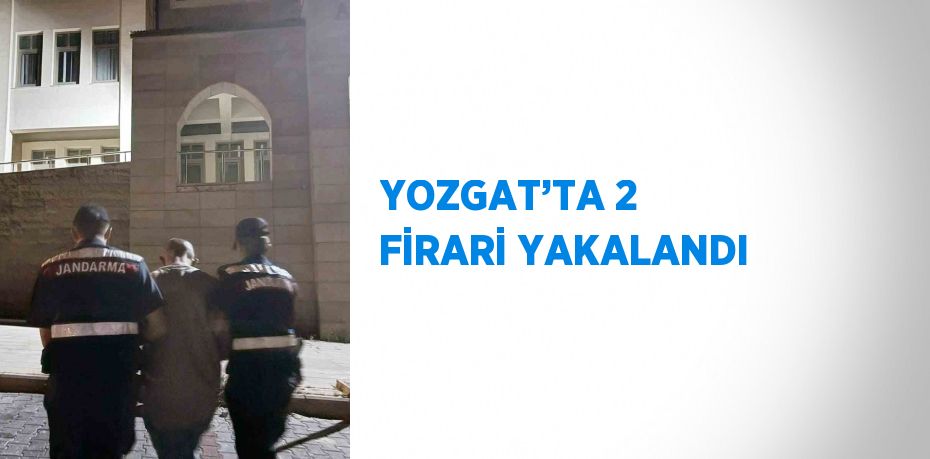 YOZGAT’TA 2 FİRARİ YAKALANDI