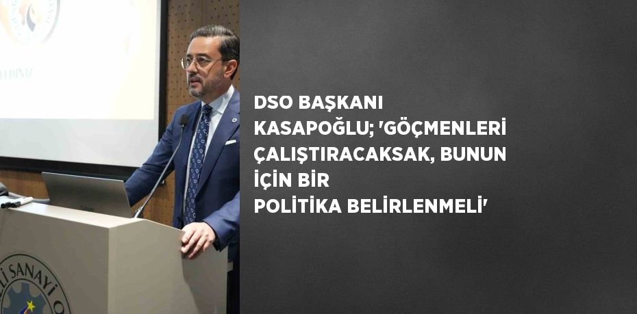 DSO BAŞKANI KASAPOĞLU; 'GÖÇMENLERİ ÇALIŞTIRACAKSAK, BUNUN İÇİN BİR POLİTİKA BELİRLENMELİ'