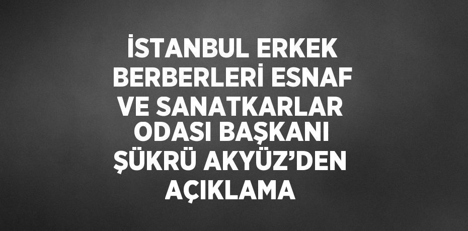 İSTANBUL ERKEK BERBERLERİ ESNAF VE SANATKARLAR ODASI BAŞKANI ŞÜKRÜ AKYÜZ’DEN AÇIKLAMA